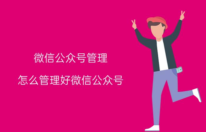 微信公众号管理 怎么管理好微信公众号？